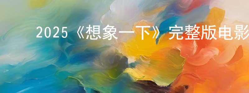 ﻿崔秉哲发布﻿2025《想象一下》完整版电影/在线观看/百度云-美剧天堂